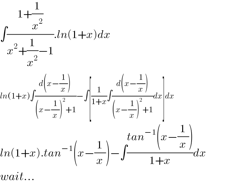 ∫((1+(1/x^2 ))/(x^2 +(1/x^2 )−1)).ln(1+x)dx  ln(1+x)∫((d(x−(1/x))^ )/((x−(1/x))^2 +1))−∫[(1/(1+x))∫((d(x−(1/x)))/((x−(1/x))^2 +1))dx]dx  ln(1+x).tan^(−1) (x−(1/x))−∫((tan^(−1) (x−(1/x)))/(1+x))dx  wait...  