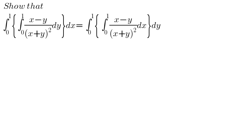   Show that  ∫_(   0) ^(       1) {∫_(    0) ^(   1) ((x−y)/((x+y)^2 ))dy}dx=∫_(  0) ^(       1) {∫_(   0) ^(      1) ((x−y)/((x+y)^2 ))dx}dy    