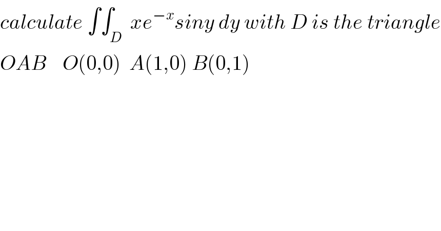 calculate ∫∫_D  xe^(−x) siny dy with D is the triangle  OAB    O(0,0)  A(1,0) B(0,1)  
