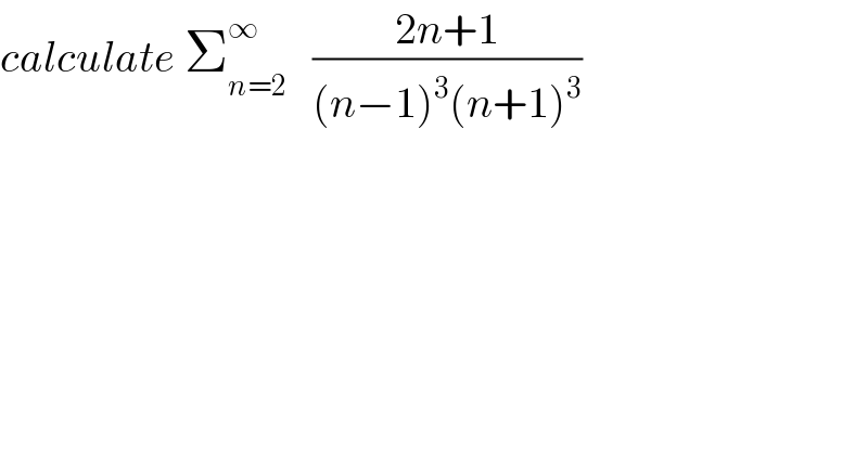 calculate Σ_(n=2) ^∞    ((2n+1)/((n−1)^3 (n+1)^3 ))  