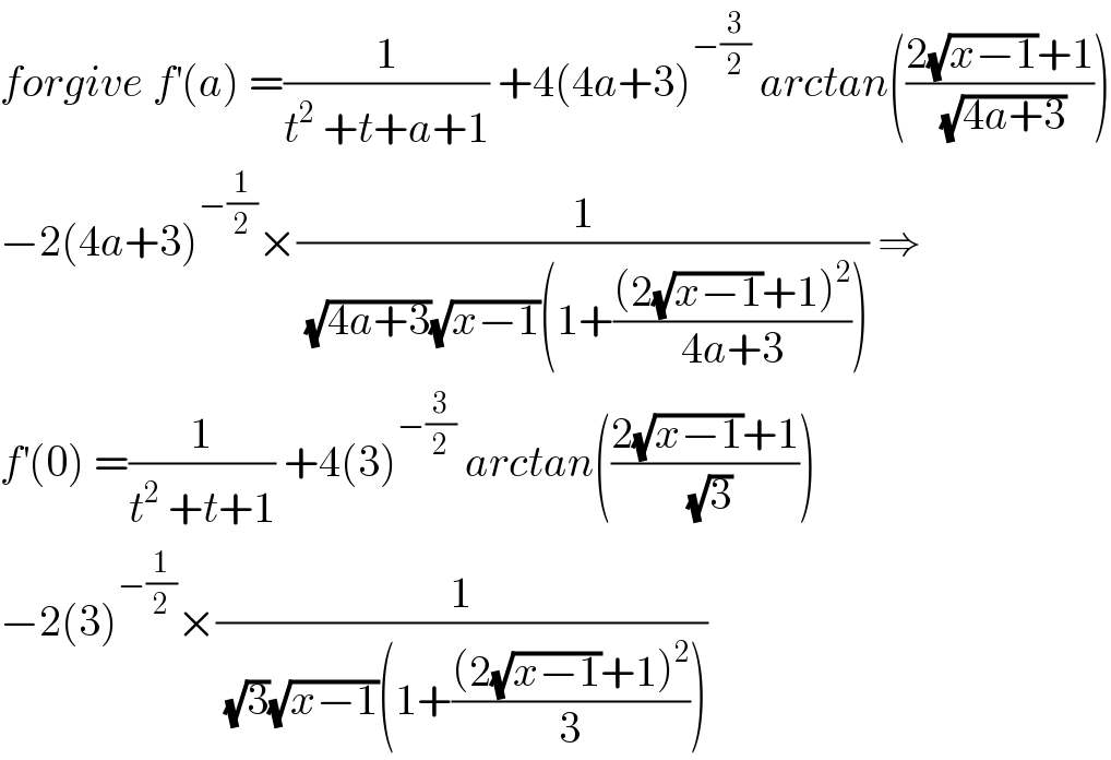 forgive f^′ (a) =(1/(t^2  +t+a+1)) +4(4a+3)^(−(3/2))  arctan(((2(√(x−1))+1)/(√(4a+3))))  −2(4a+3)^(−(1/2)) ×(1/((√(4a+3))(√(x−1))(1+(((2(√(x−1))+1)^2 )/(4a+3))))) ⇒  f^′ (0) =(1/(t^2  +t+1)) +4(3)^(−(3/2))  arctan(((2(√(x−1))+1)/(√3)))  −2(3)^(−(1/2)) ×(1/((√3)(√(x−1))(1+(((2(√(x−1))+1)^2 )/3))))  