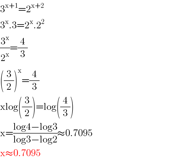 3^(x+1) =2^(x+2)   3^x .3=2^x .2^2   (3^x /2^x )=(4/3)  ((3/2))^x =(4/3)  xlog((3/2))=log((4/3))  x=((log4−log3)/(log3−log2))≈0.7095  x≈0.7095  