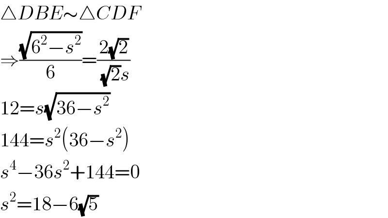 △DBE∼△CDF  ⇒((√(6^2 −s^2 ))/6)=((2(√2))/((√2)s))  12=s(√(36−s^2 ))  144=s^2 (36−s^2 )  s^4 −36s^2 +144=0  s^2 =18−6(√5)  