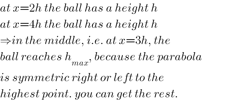 at x=2h the ball has a height h  at x=4h the ball has a height h  ⇒in the middle, i.e. at x=3h, the  ball reaches h_(max) , because the parabola  is symmetric right or left to the  highest point. you can get the rest.  