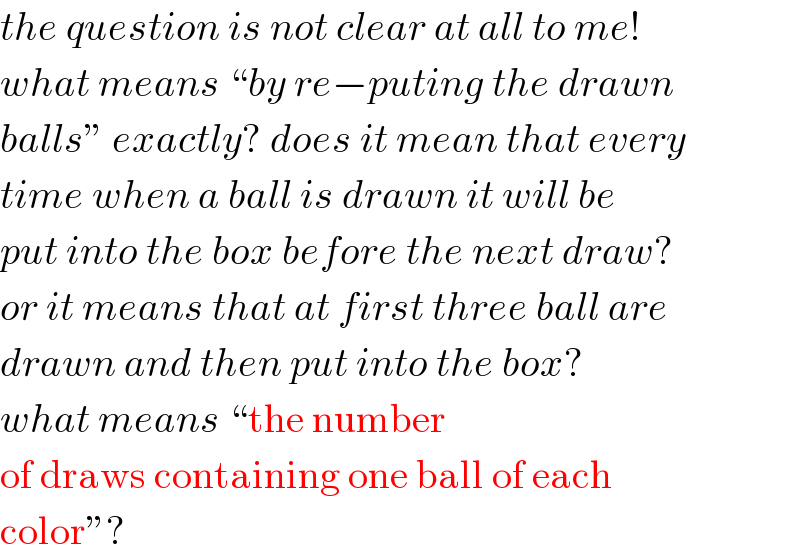 the question is not clear at all to me!  what means “by re−puting the drawn  balls” exactly? does it mean that every  time when a ball is drawn it will be  put into the box before the next draw?  or it means that at first three ball are  drawn and then put into the box?  what means “the number  of draws containing one ball of each  color”?  