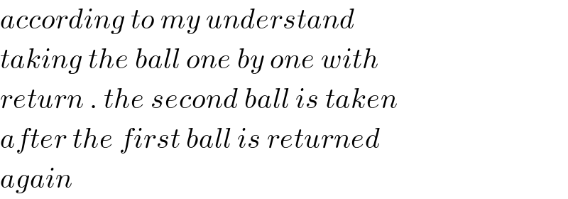 according to my understand   taking the ball one by one with   return . the second ball is taken   after the first ball is returned   again  