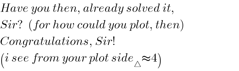 Have you then, already solved it,  Sir?  (for how could you plot, then)  Congratulations, Sir!  (i see from your plot side_△ ≈4)  