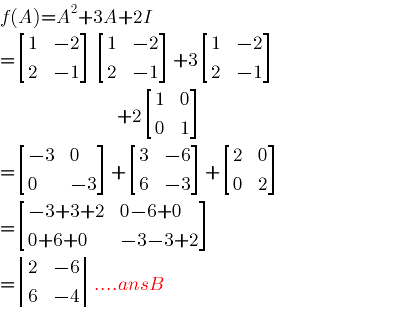 f(A)=A^2 +3A+2I  = [(1,(−2)),(2,(−1)) ] [(1,(−2)),(2,(−1)) ]+3 [(1,(−2)),(2,(−1)) ]                                         +2 [(1,0),(0,1) ]  = [((−3),0),(0,(−3)) ]+ [(3,(−6)),(6,(−3)) ]+ [(2,0),(0,2) ]  = [((−3+3+2),(0−6+0)),((0+6+0),(−3−3+2)) ]  = determinant ((2,(−6)),(6,(−4)))....ansB  