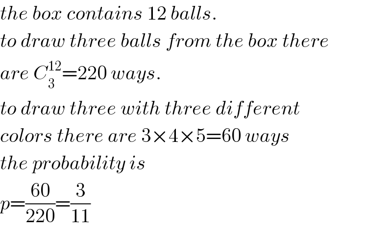 the box contains 12 balls.  to draw three balls from the box there  are C_3 ^(12) =220 ways.  to draw three with three different  colors there are 3×4×5=60 ways  the probability is  p=((60)/(220))=(3/(11))  