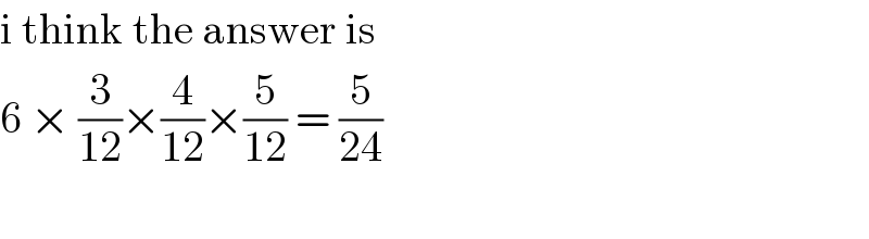i think the answer is   6 × (3/(12))×(4/(12))×(5/(12)) = (5/(24))    