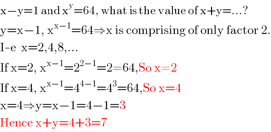 x−y=1 and x^y =64, what is the value of x+y=...?  y=x−1, x^(x−1) =64⇒x is comprising of only factor 2.  I-e  x=2,4,8,...  If x=2, x^(x−1) =2^(2−1) =2≠64,So x≠2  If x=4, x^(x−1) =4^(4−1) =4^3 =64,So x=4  x=4⇒y=x−1=4−1=3  Hence x+y=4+3=7  