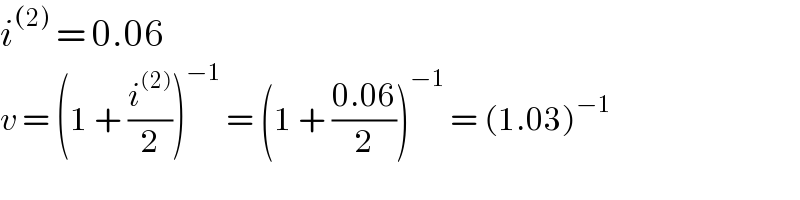 i^((2))  = 0.06  v = (1 + (i^((2)) /2))^(−1)  = (1 + ((0.06)/2))^(−1)  = (1.03)^(−1)   