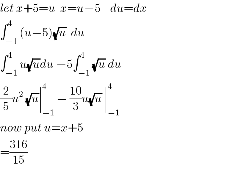 let x+5=u  x=u−5    du=dx  ∫_(−1) ^4 (u−5)(√u)  du  ∫_(−1) ^4 u(√u)du −5∫_(−1) ^4 (√u) du  (2/5)u^2  (√u)∣_(−1) ^4  − ((10)/3)u(√u) ∣_(−1) ^4   now put u=x+5     =((316)/(15))    