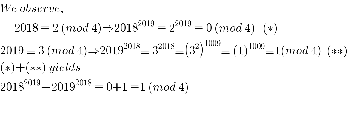 We observe,        2018 ≡ 2 (mod 4)⇒2018^(2019)  ≡ 2^(2019)  ≡ 0 (mod 4)   (∗)  2019 ≡ 3 (mod 4)⇒2019^(2018) ≡ 3^(2018) ≡(3^2 )^(1009) ≡ (1)^(1009) ≡1(mod 4)  (∗∗)  (∗)+(∗∗) yields  2018^(2019) −2019^(2018)  ≡ 0+1 ≡1 (mod 4)      