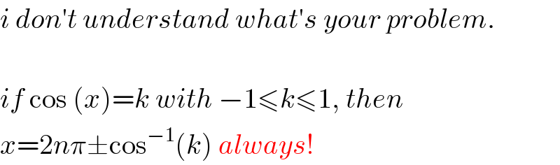 i don′t understand what′s your problem.    if cos (x)=k with −1≤k≤1, then  x=2nπ±cos^(−1) (k) always!  