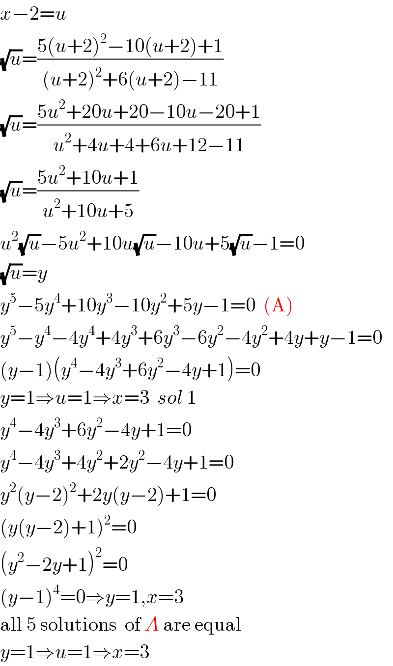 x−2=u  (√u)=((5(u+2)^2 −10(u+2)+1)/((u+2)^2 +6(u+2)−11))  (√u)=((5u^2 +20u+20−10u−20+1)/(u^2 +4u+4+6u+12−11))  (√u)=((5u^2 +10u+1)/(u^2 +10u+5))  u^2 (√u)−5u^2 +10u(√u)−10u+5(√u)−1=0  (√u)=y  y^5 −5y^4 +10y^3 −10y^2 +5y−1=0  (A)  y^5 −y^4 −4y^4 +4y^3 +6y^3 −6y^2 −4y^2 +4y+y−1=0  (y−1)(y^4 −4y^3 +6y^2 −4y+1)=0  y=1⇒u=1⇒x=3  sol 1  y^4 −4y^3 +6y^2 −4y+1=0  y^4 −4y^3 +4y^2 +2y^2 −4y+1=0  y^2 (y−2)^2 +2y(y−2)+1=0  (y(y−2)+1)^2 =0  (y^2 −2y+1)^2 =0  (y−1)^4 =0⇒y=1,x=3  all 5 solutions  of A are equal  y=1⇒u=1⇒x=3  