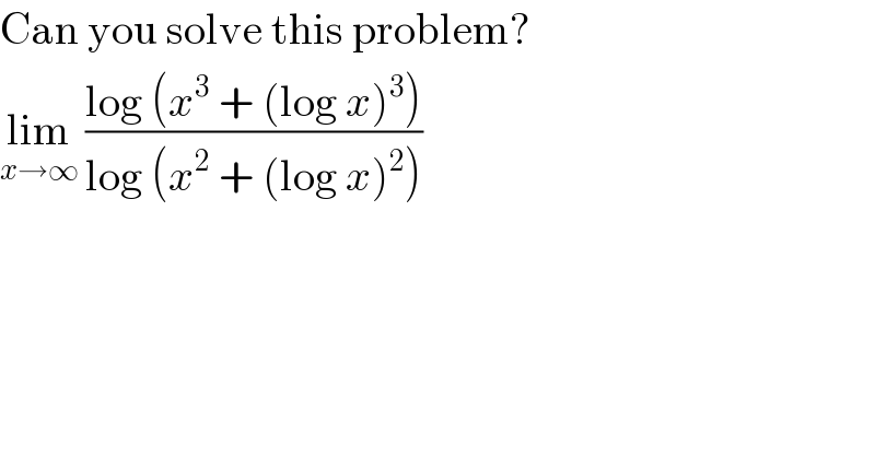Can you solve this problem?  lim_(x→∞)  ((log (x^3  + (log x)^3 ))/(log (x^2  + (log x)^2 )))   