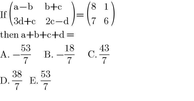 If  (((a−b      b+c)),((3d+c     2c−d)) ) =  (((8    1)),((7    6)) )  then a+b+c+d =   A. −((53)/7)       B. −((18)/7)       C. ((43)/7)  D. ((38)/7)    E. ((53)/7)  