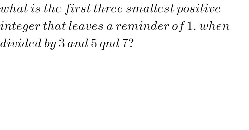 what is the first three smallest positive   integer that leaves a reminder of 1. when  divided by 3 and 5 qnd 7?  