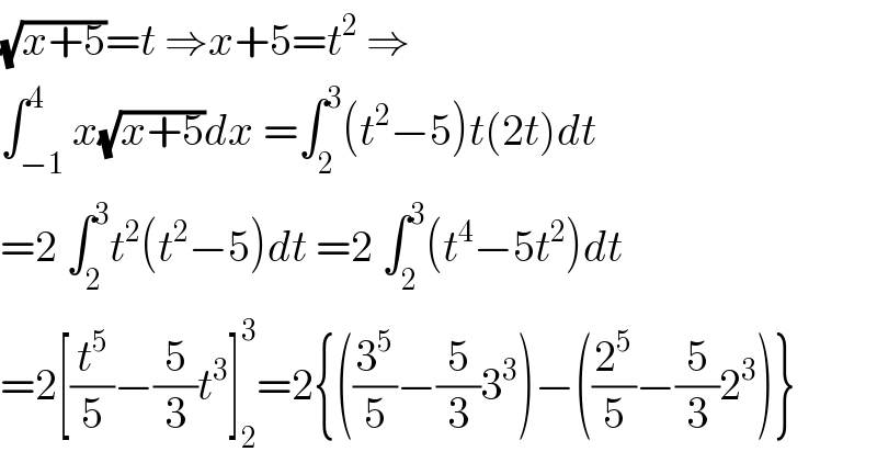 (√(x+5))=t ⇒x+5=t^2  ⇒  ∫_(−1) ^4 x(√(x+5))dx =∫_2 ^3 (t^2 −5)t(2t)dt  =2 ∫_2 ^3 t^2 (t^2 −5)dt =2 ∫_2 ^3 (t^4 −5t^2 )dt  =2[(t^5 /5)−(5/3)t^3 ]_2 ^3 =2{((3^5 /5)−(5/3)3^3 )−((2^5 /5)−(5/3)2^3 )}  