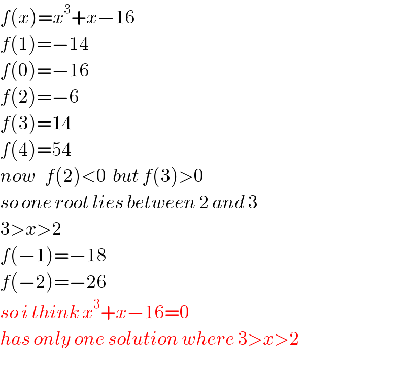 f(x)=x^3 +x−16  f(1)=−14  f(0)=−16  f(2)=−6  f(3)=14  f(4)=54  now   f(2)<0  but f(3)>0  so one root lies between 2 and 3  3>x>2  f(−1)=−18  f(−2)=−26  so i think x^3 +x−16=0  has only one solution where 3>x>2  