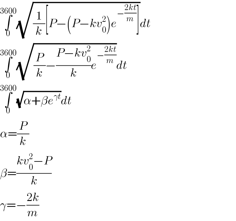 ∫_0 ^(3600) (√((1/k)[P−(P−kv_0 ^2 )e^(−((2kt)/m)) ]))dt  ∫_0 ^(3600) (√((P/k)−((P−kv_0 ^2 )/k)e^(−((2kt)/m)) ))dt  ∫_0 ^(3600) (√(α+βe^(γt) ))dt  α=(P/k)  β=((kv_0 ^2 −P)/k)  γ=−((2k)/m)  