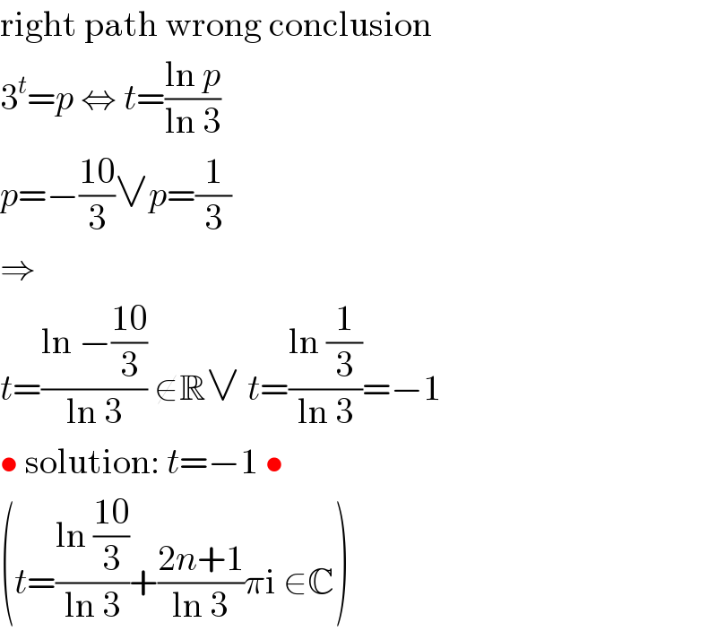 right path wrong conclusion  3^t =p ⇔ t=((ln p)/(ln 3))  p=−((10)/3)∨p=(1/3)  ⇒  t=((ln −((10)/3))/(ln 3)) ∉R∨ t=((ln (1/3))/(ln 3))=−1  • solution: t=−1 •  (t=((ln ((10)/3))/(ln 3))+((2n+1)/(ln 3))πi ∈C)  