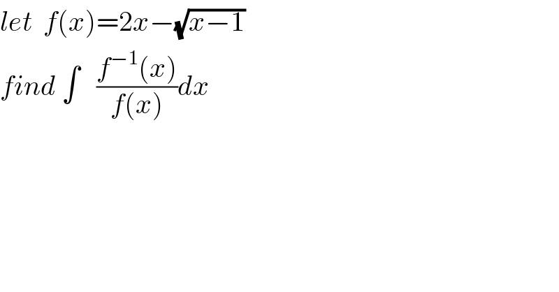 let  f(x)=2x−(√(x−1))  find ∫   ((f^(−1) (x))/(f(x)))dx    