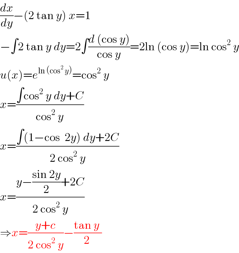 (dx/dy)−(2 tan y) x=1  −∫2 tan y dy=2∫((d (cos y))/(cos y))=2ln (cos y)=ln cos^2  y  u(x)=e^(ln (cos^2  y)) =cos^2  y  x=((∫cos^2  y dy+C)/(cos^2  y))  x=((∫(1−cos  2y) dy+2C)/(2 cos^2  y))  x=((y−((sin 2y)/2)+2C)/(2 cos^2  y))  ⇒x=((y+c)/(2 cos^2  y))−((tan y )/(2 ))  