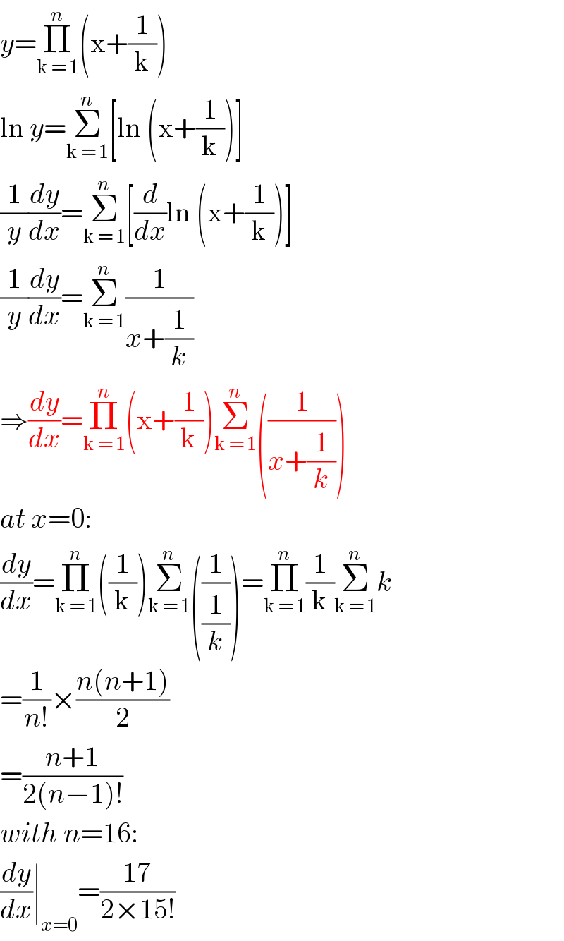 y=Π_(k = 1) ^n (x+(1/k))  ln y=Σ_(k = 1) ^n [ln (x+(1/k))]  (1/y)(dy/dx)=Σ_(k = 1) ^n [(d/dx)ln (x+(1/k))]  (1/y)(dy/dx)=Σ_(k = 1) ^n (1/(x+(1/k)))  ⇒(dy/dx)=Π_(k = 1) ^n (x+(1/k))Σ_(k = 1) ^n ((1/(x+(1/k))))  at x=0:  (dy/dx)=Π_(k = 1) ^n ((1/k))Σ_(k = 1) ^n ((1/(1/k)))=Π_(k = 1) ^n (1/k)Σ_(k = 1) ^n k  =(1/(n!))×((n(n+1))/2)  =((n+1)/(2(n−1)!))  with n=16:  (dy/dx)∣_(x=0) =((17)/(2×15!))  