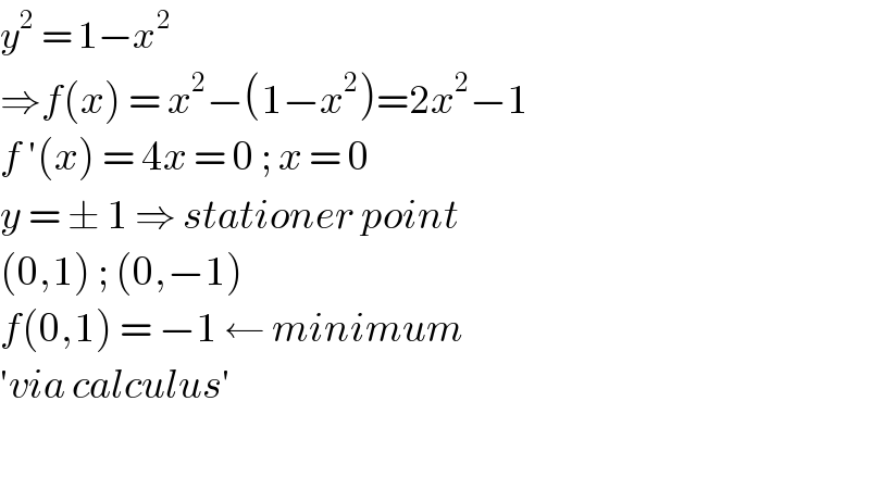 y^2  = 1−x^2   ⇒f(x) = x^2 −(1−x^2 )=2x^2 −1  f ′(x) = 4x = 0 ; x = 0  y = ± 1 ⇒ stationer point  (0,1) ; (0,−1)   f(0,1) = −1 ← minimum   ′via calculus′    