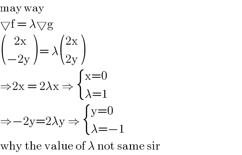 may way   ▽f = λ▽g   (((   2x)),((−2y)) ) = λ (((2x)),((2y)) )  ⇒2x = 2λx ⇒  { ((x=0)),((λ=1)) :}  ⇒−2y=2λy ⇒  { ((y=0)),((λ=−1)) :}  why the value of λ not same sir  