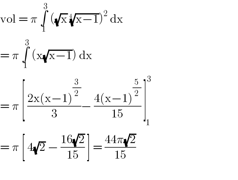 vol = π ∫_1 ^3  ((√x) ((x−1))^(1/(4  )) )^2  dx  = π ∫_1 ^3  (x(√(x−1))) dx  = π [ ((2x(x−1)^(3/2) )/3)− ((4(x−1)^(5/2) )/(15)) ]^3 _(  1)   = π [ 4(√2) − ((16(√2))/(15)) ] = ((44π(√2))/(15))    