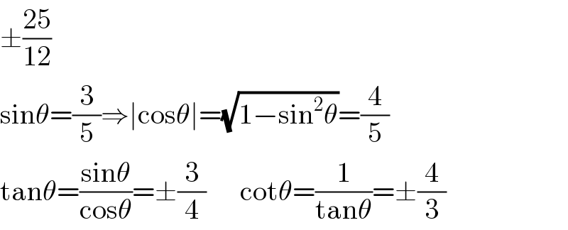 ±((25)/(12))  sinθ=(3/5)⇒∣cosθ∣=(√(1−sin^2 θ))=(4/5)  tanθ=((sinθ)/(cosθ))=±(3/4)      cotθ=(1/(tanθ))=±(4/3)  