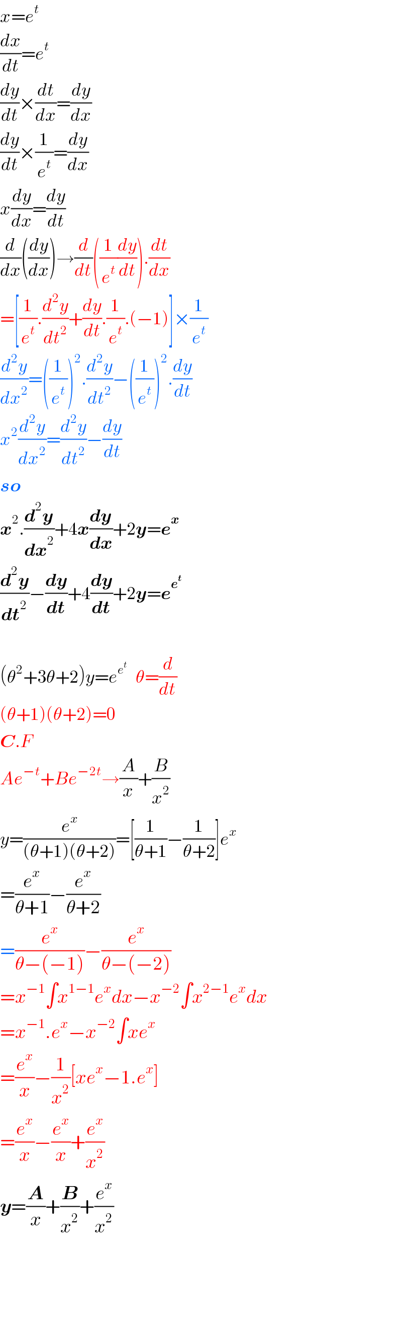 x=e^t   (dx/dt)=e^t   (dy/dt)×(dt/dx)=(dy/dx)  (dy/dt)×(1/e^t )=(dy/dx)  x(dy/dx)=(dy/dt)  (d/dx)((dy/dx))→(d/dt)((1/e^t )(dy/dt)).(dt/dx)  =[(1/e^t ).(d^2 y/dt^2 )+(dy/dt).(1/e^t ).(−1)]×(1/e^t )  (d^2 y/dx^2 )=((1/e^t ))^2 .(d^2 y/dt^2 )−((1/e^t ))^2 .(dy/dt)  x^2 (d^2 y/dx^2 )=(d^2 y/dt^2 )−(dy/dt)  so  x^2 .(d^2 y/dx^2 )+4x(dy/dx)+2y=e^x   (d^2 y/dt^2 )−(dy/dt)+4(dy/dt)+2y=e^e^t      (θ^2 +3θ+2)y=e^e^t     θ=(d/dt)  (θ+1)(θ+2)=0  C.F  Ae^(−t) +Be^(−2t) →(A/x)+(B/x^2 )  y=(e^x /((θ+1)(θ+2)))=[(1/(θ+1))−(1/(θ+2))]e^x   =(e^x /(θ+1))−(e^x /(θ+2))  =(e^x /(θ−(−1)))−(e^x /(θ−(−2)))  =x^(−1) ∫x^(1−1) e^x dx−x^(−2) ∫x^(2−1) e^x dx  =x^(−1) .e^x −x^(−2) ∫xe^x   =(e^x /x)−(1/x^2 )[xe^x −1.e^x ]  =(e^x /x)−(e^x /x)+(e^x /x^2 )  y=(A/x)+(B/x^2 )+(e^x /x^2 )      