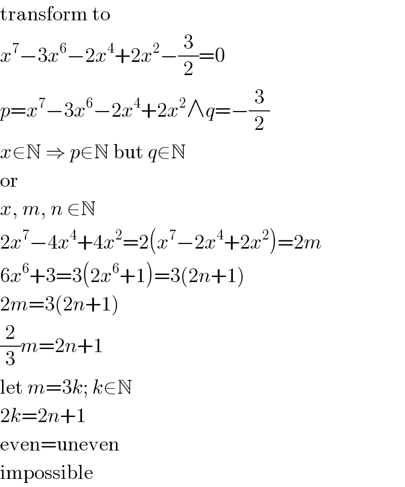 transform to  x^7 −3x^6 −2x^4 +2x^2 −(3/2)=0  p=x^7 −3x^6 −2x^4 +2x^2 ∧q=−(3/2)  x∈N ⇒ p∈N but q∉N  or  x, m, n ∈N  2x^7 −4x^4 +4x^2 =2(x^7 −2x^4 +2x^2 )=2m  6x^6 +3=3(2x^6 +1)=3(2n+1)  2m=3(2n+1)  (2/3)m=2n+1  let m=3k; k∈N  2k=2n+1  even=uneven  impossible  