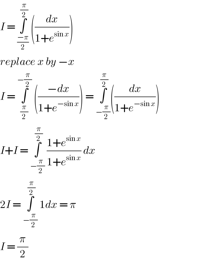 I = ∫_((−π)/2) ^(π/2)  ((dx/(1+e^(sin x) )))   replace x by −x   I = ∫_(π/2) ^(−(π/2))  (((−dx)/(1+e^(−sin x) ))) = ∫_(−(π/2)) ^(π/2) ((dx/(1+e^(−sin x) )))  I+I = ∫_(−(π/2)) ^(π/2)  ((1+e^(sin x) )/(1+e^(sin x) )) dx  2I = ∫_(−(π/2)) ^(π/2)  1dx = π  I = (π/2)  