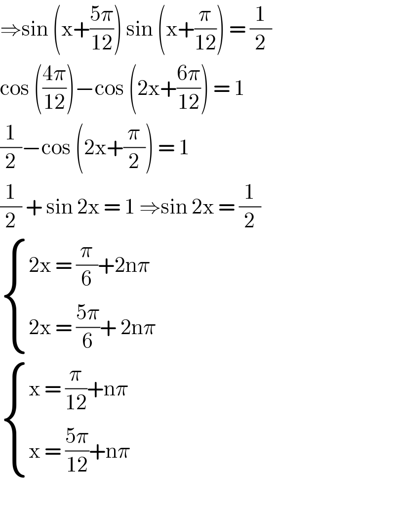 ⇒sin (x+((5π)/(12))) sin (x+(π/(12))) = (1/2)  cos (((4π)/(12)))−cos (2x+((6π)/(12))) = 1  (1/2)−cos (2x+(π/2)) = 1  (1/2) + sin 2x = 1 ⇒sin 2x = (1/2)   { ((2x = (π/6)+2nπ)),((2x = ((5π)/6)+ 2nπ)) :}   { ((x = (π/(12))+nπ)),((x = ((5π)/(12))+nπ)) :}    