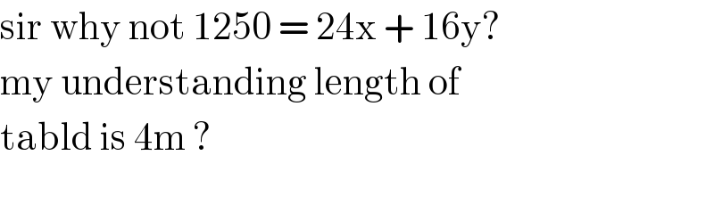 sir why not 1250 = 24x + 16y?   my understanding length of   tabld is 4m ?     