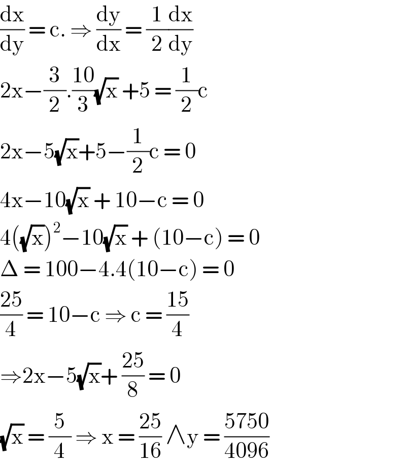 (dx/dy) = c. ⇒ (dy/dx) = (1/2)(dx/dy)  2x−(3/2).((10)/3)(√x) +5 = (1/2)c  2x−5(√x)+5−(1/2)c = 0  4x−10(√x) + 10−c = 0  4((√x))^2 −10(√x) + (10−c) = 0  Δ = 100−4.4(10−c) = 0   ((25)/4) = 10−c ⇒ c = ((15)/4)  ⇒2x−5(√x)+ ((25)/8) = 0  (√x) = (5/4) ⇒ x = ((25)/(16)) ∧y = ((5750)/(4096))  