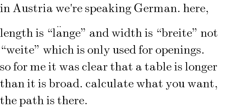 in Austria we′re speaking German. here,  length is “la^(..) nge” and width is “breite” not  “weite” which is only used for openings.  so for me it was clear that a table is longer  than it is broad. calculate what you want,  the path is there.  