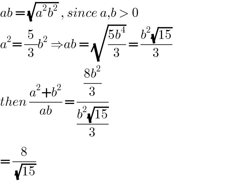 ab = (√(a^2 b^2 )) , since a,b > 0  a^2 = (5/3)b^2  ⇒ab = (√((5b^4 )/3)) = ((b^2 (√(15)))/3)  then ((a^2 +b^2 )/(ab)) = (((8b^2 )/3)/((b^2 (√(15)))/3))  = (8/(√(15)))  