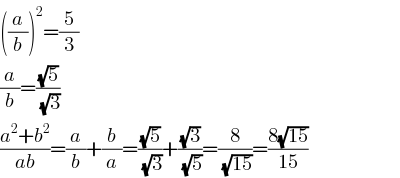 ((a/b))^2 =(5/3)  (a/b)=((√5)/(√3))  ((a^2 +b^2 )/(ab))=(a/b)+(b/a)=((√5)/(√3))+((√3)/(√5))=(8/(√(15)))=((8(√(15)))/(15))  