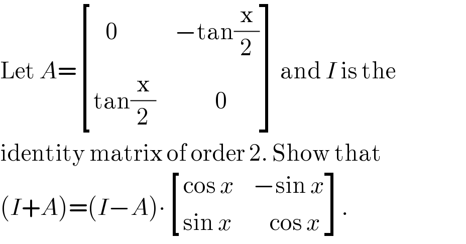 Let A= [((   0),(−tan(x/2))),((tan(x/2)),(          0)) ] and I is the  identity matrix of order 2. Show that   (I+A)=(I−A)∙ [((cos x),(−sin x)),((sin x),(    cos x)) ].  