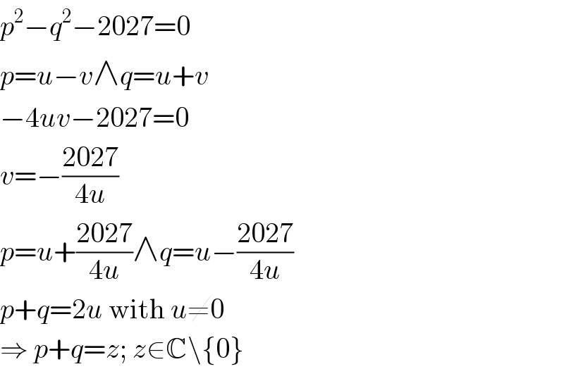 p^2 −q^2 −2027=0  p=u−v∧q=u+v  −4uv−2027=0  v=−((2027)/(4u))  p=u+((2027)/(4u))∧q=u−((2027)/(4u))  p+q=2u with u≠0  ⇒ p+q=z; z∈C\{0}  