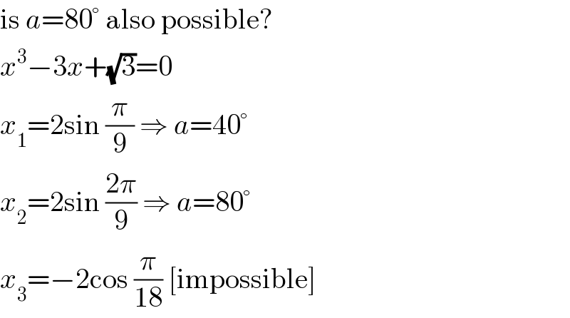 is a=80° also possible?  x^3 −3x+(√3)=0  x_1 =2sin (π/9) ⇒ a=40°  x_2 =2sin ((2π)/9) ⇒ a=80°  x_3 =−2cos (π/(18)) [impossible]  