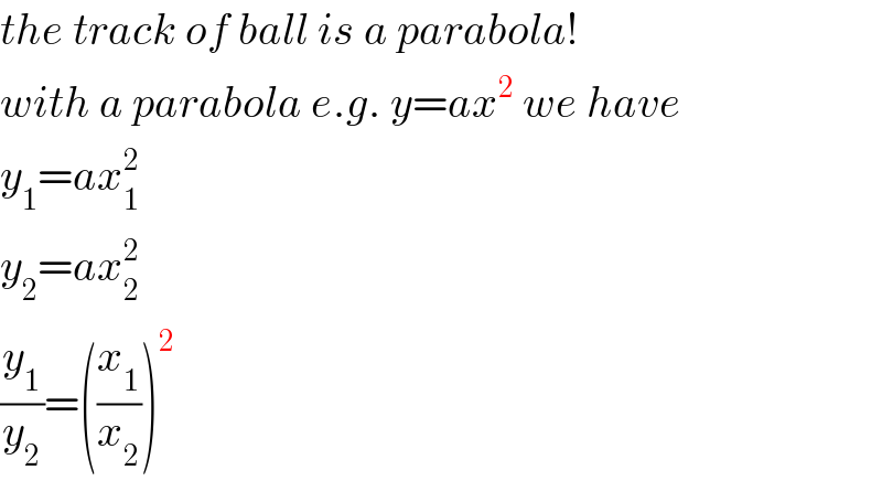the track of ball is a parabola!  with a parabola e.g. y=ax^2  we have  y_1 =ax_1 ^2   y_2 =ax_2 ^2   (y_1 /y_2 )=((x_1 /x_2 ))^2   
