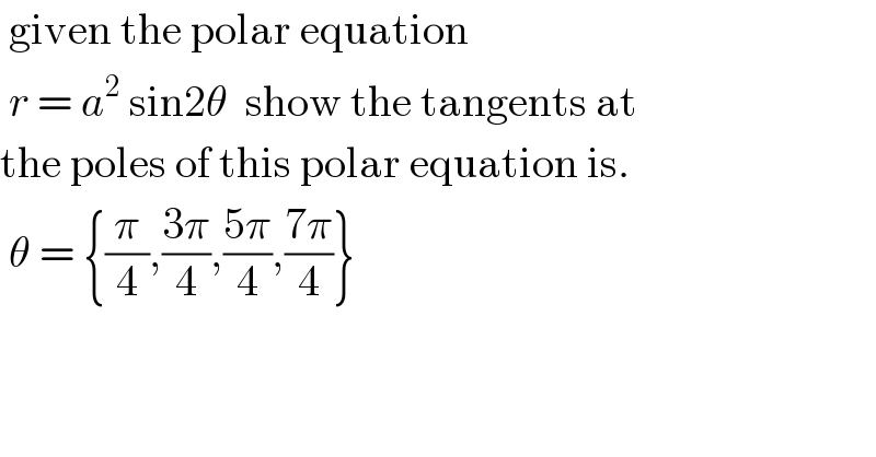  given the polar equation   r = a^2  sin2θ  show the tangents at   the poles of this polar equation is.   θ = {(π/4),((3π)/4),((5π)/4),((7π)/4)}  