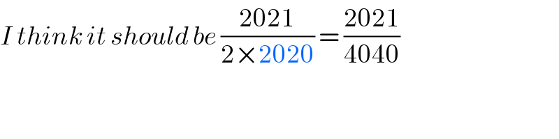 I think it should be ((2021)/(2×2020)) = ((2021)/(4040))  