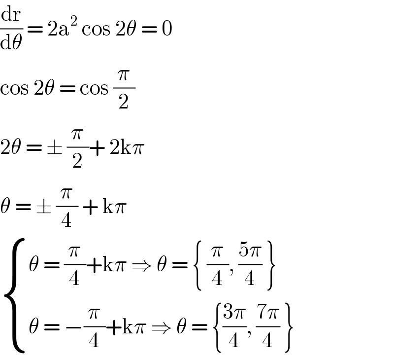 (dr/dθ) = 2a^2  cos 2θ = 0  cos 2θ = cos (π/2)  2θ = ± (π/2)+ 2kπ  θ = ± (π/4) + kπ   { ((θ = (π/4)+kπ ⇒ θ = { (π/4), ((5π)/4) })),((θ = −(π/4)+kπ ⇒ θ = {((3π)/4), ((7π)/4) })) :}  